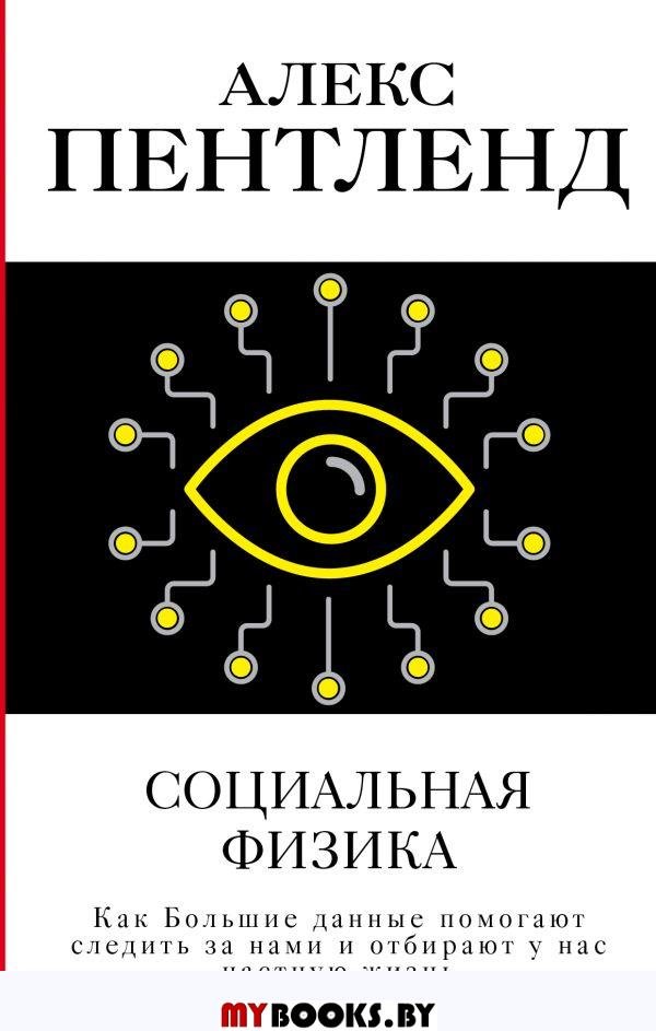 Социальная физика. Как Большие данные помогают следить за нами и отбирают у нас частную жизнь. Пентленд А.