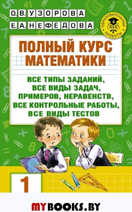 Полный курс математики: 1-й кл.: все типы заданий, все виды задач, примеров, неравенств, все контрольные. Узорова О.В.