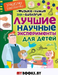 Лучшие научные эксперименты для детей. Физика, химия, биология. .