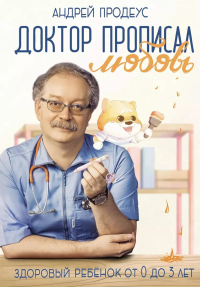 Доктор прописал любовь. Здоровый ребенок от 0 до 3 лет. Продеус А.П.