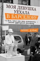 Моя девушка уехала в Барселону, и все, что от нее осталось, - этот дурацкий рассказ. Дубас Алекс