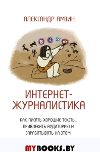 Интернет-журналистика. Как писать хорошие тексты, привлекать аудиторию и зарабатывать на этом. Амзин А.А.