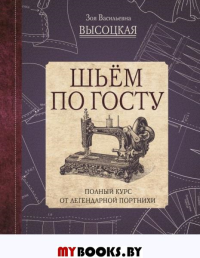 Шьём по ГОСТу. Полный курс от легендарной портнихи. Высоцкая З.В.