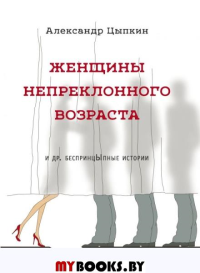 Женщины непреклонного возраста и др. беспринцыпные истории. Цыпкин А.Е.