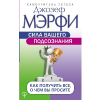 Сила вашего подсознания. Как получить все, о чем вы просите. Мэрфи Дж.