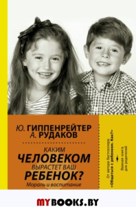 Каким человеком вырастет ваш ребенок? Мораль и воспитание детей. Гиппенрейтер Ю.Б.