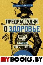 Предрассудки о здоровье: жить надо с умом и правильно. Сазонов Андрей