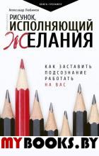 Рисунок, исполняющий желания. Как заставить подсознание работать на вас. Любимов А.Ю.