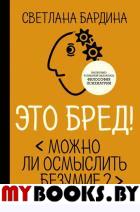 Это бред! Можно ли осмыслить безумие?. Бардина С.М.