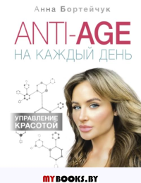 ANTI-AGE на каждый день: управление красотой. Бортейчук А.В.