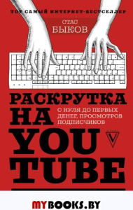 Раскрутка на YouTube. С нуля до первых денег, просмотров и подписчиков. Быков С.