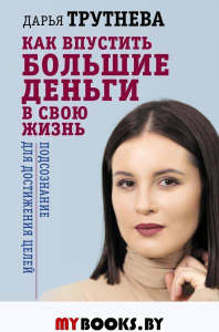 Как впустить большие деньги в свою жизнь. Подсознание для достижения целей. Трутнева Дарья