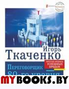 Переговорщик 80-го уровня. Простые правила успешных продаж. Ткаченко Игорь