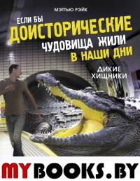 Если бы доисторические чудовища жили в наши дни. Дикие хищники. Рэйк М.