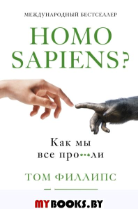 Homo sapiens? Как мы все про***ли. Филлипс Т.