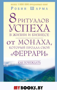 8 ритуалов успеха в жизни и бизнесе от монаха, который продал свой "феррари". Как побеждать. Шарма Р.