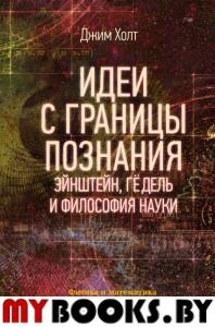 Идеи с границы познания. Эйнштейн, Гёдель и философия науки. Холт Д.