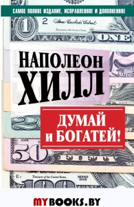 ДУМАЙ И БОГАТЕЙ! Самое полное издание, исправленное и дополненное. Хилл Н.