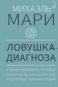 Ловушка диагноза. О психотерапевтах, которые изобретают все больше болезней и все меньше помогают людям. Мари М.