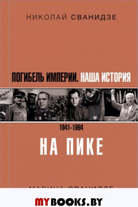 Погибель Империи: Наша история 1941-1964. На пике. Сванидзе Н.К., Сванидзе М.С.