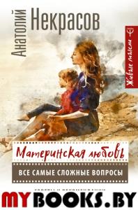 Материнская любовь. Все самые сложные вопросы. Советы и рекомендации. Некрасов А.А.