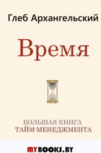 Время. Большая книга тайм-менеджмента. Архангельский Глеб Алексеевич