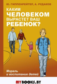 Каким человеком вырастет ваш ребенок? Мораль и воспитание детей. Гиппенрейтер Ю.Б.