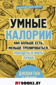 Умные калории: как больше есть, меньше тренироваться, похудеть и жить лучше. Бэйлор Д.