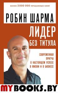 Лидер без титула. Современная притча о настоящем успехе в жизни и в бизнесе. Шарма Р.