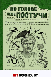 По голове себе постучи: вся правда о мигрени и другой головной боли. Скоробогатых К.В.