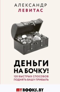 Деньги на бочку! 120 быстрых способов поднять вашу прибыль. Левитас А.М.