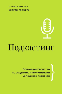 Подкастинг. Полное руководство по созданию и монетизации успешного подкаста. Роульз Д., Роджерс К.