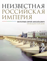 Неизвестная Российская империя. Фотограф Сергей Михайлович Прокудин-Горский. Прокудин-Горский С.М.