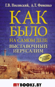 Как было на самом деле. ВЫСТАВОЧНЫЙ ИЕРУСАЛИМ. Носовский Г.В., Фоменко А.Т.