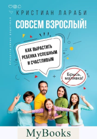 Совсем взрослый! Как вырастить ребенка успешным и счастливым.. Лараби К.