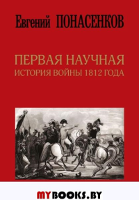 Первая научная история войны 1812 года. Третье издание. Понасенков Е.Н.