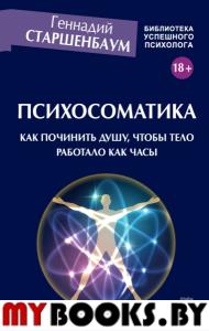 Психосоматика. Как починить душу, чтобы тело работало как часы.. Старшенбаум Г.В.