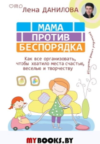 Мама против беспорядка. Как все организовать, чтобы хватило места счастью, веселью и творчеству. Данилова Лена