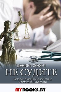 Не судите. Истории о медицинской этике и врачебной мудрости. Сокол Д.