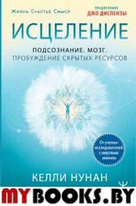 Исцеление. Подсознание. Мозг. Пробуждение скрытых ресурсов. Нунан Келли