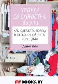 Уборка со скоростью жизни: как одержать победу в бесконечной битве с вещами. Уайт Д.