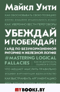 Убеждай и побеждай! Гайд по безукоризненной риторике и железной логике. . Уити Майкл.