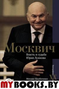 Москвич. Власть и судьба Юрия Лужкова. Щербаченко М.Л.