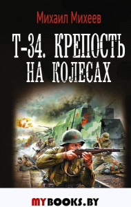 Т-34. Крепость на колесах. Михеев М.А.