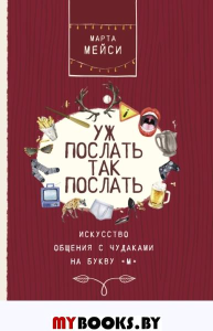 Уж послать так послать. Искусство общения с чудаками на букву М. Мэйси М.