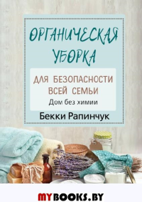 Органическая уборка для безопасности всей семьи. Дом без химии. Рапинчук Б.