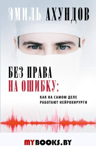 Без права на ошибку. Как на самом деле работают нейрохирурги. Ахундов Эмиль