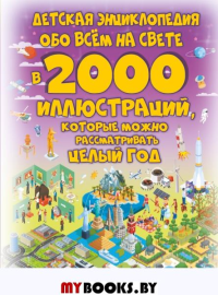 Детская энциклопедия обо всем на свете в 2000 иллюстраций, которые можно рассматривать целый год