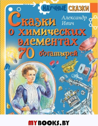 Сказки о химических элементах. 70 богатырей. Ивич А.