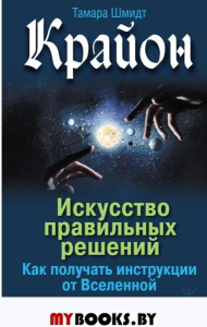 Крайон. Искусство правильных решений. Как получать инструкции от Вселенной